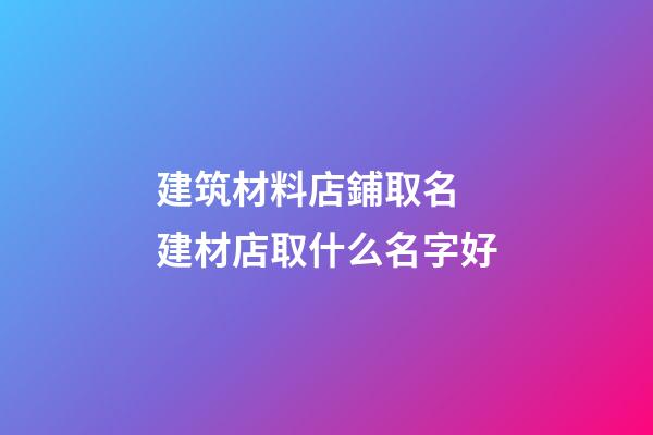 建筑材料店鋪取名 建材店取什么名字好